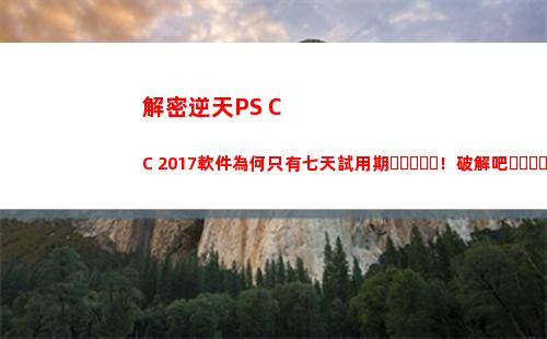 解密逆天PS CC 2017軟件為何只有七天試用期！破解吧！